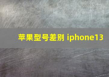 苹果型号差别 iphone13